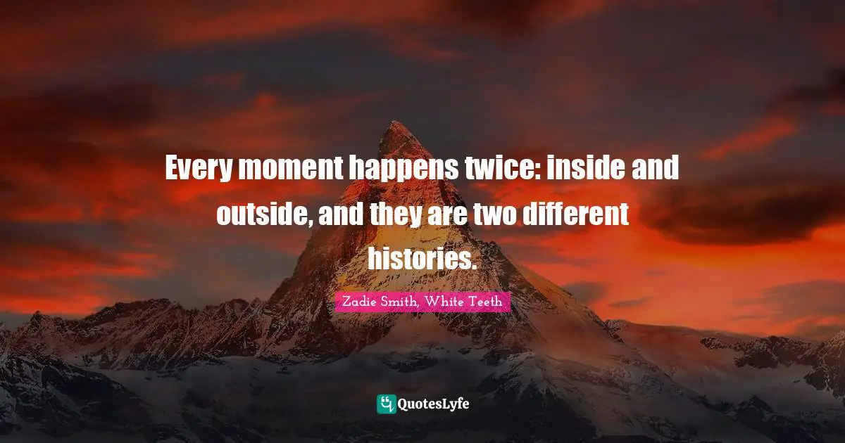 Zadie Smith Quotes: "Every moment happens twice: inside and outside, and they are two different histories."