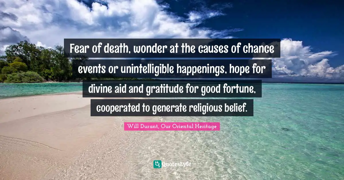 Fear of death, wonder at the causes of chance events or unintelligible happenings, hope for divine aid and gratitude for good fortune, cooperated to generate religious belief.