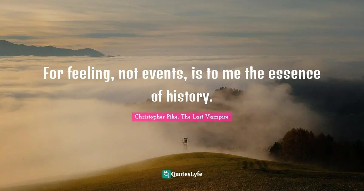 For feeling, not events, is to me the essence of history.