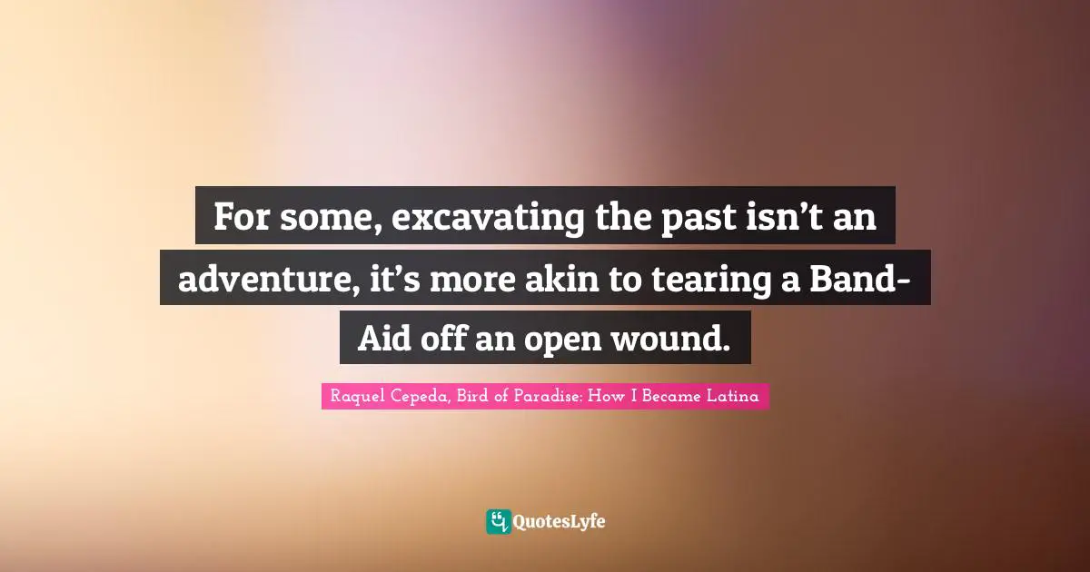 For some, excavating the past isn’t an adventure, it’s more akin to tearing a Band-Aid off an open wound.