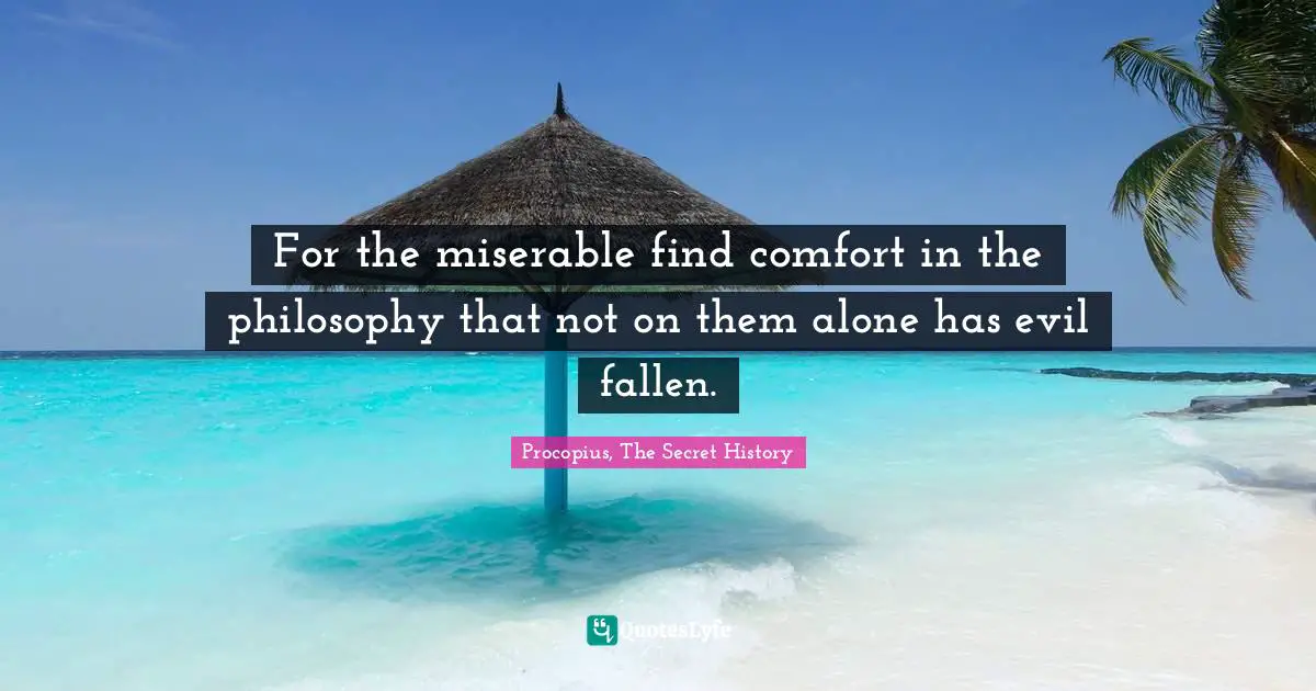 For the miserable find comfort in the philosophy that not on them alone has evil fallen.