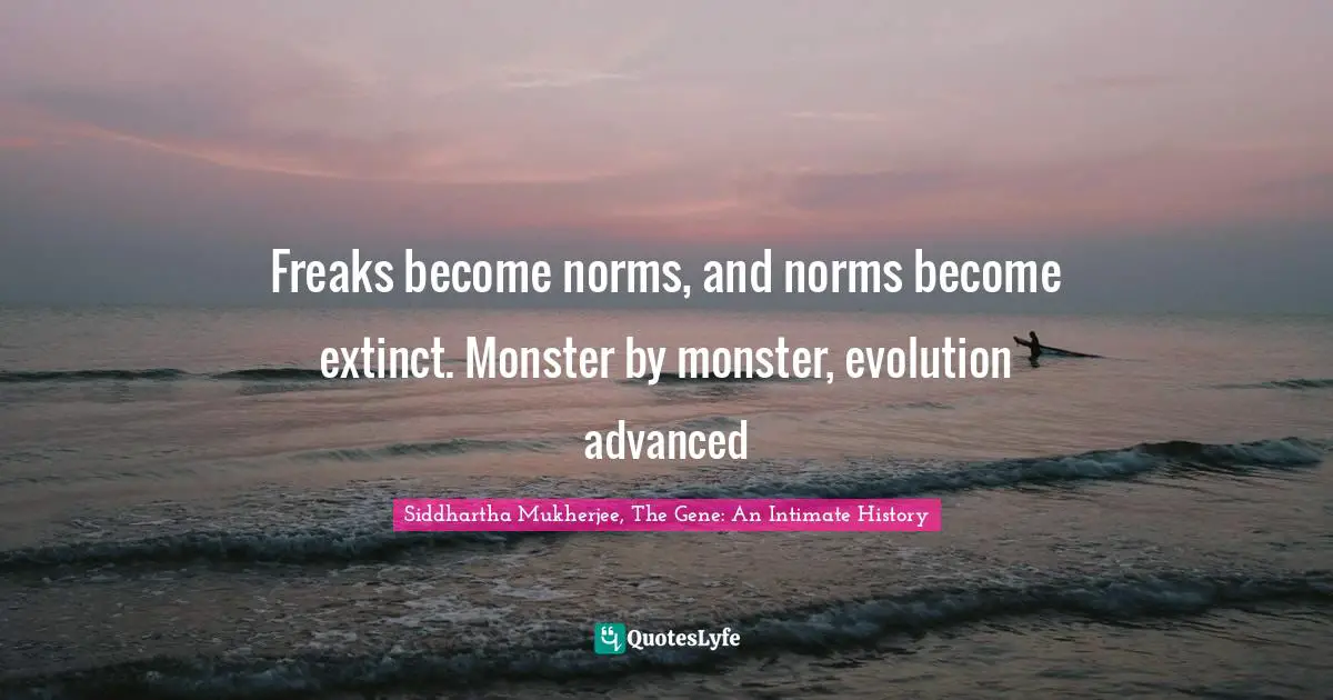 Freaks become norms, and norms become extinct. Monster by monster, evolution advanced