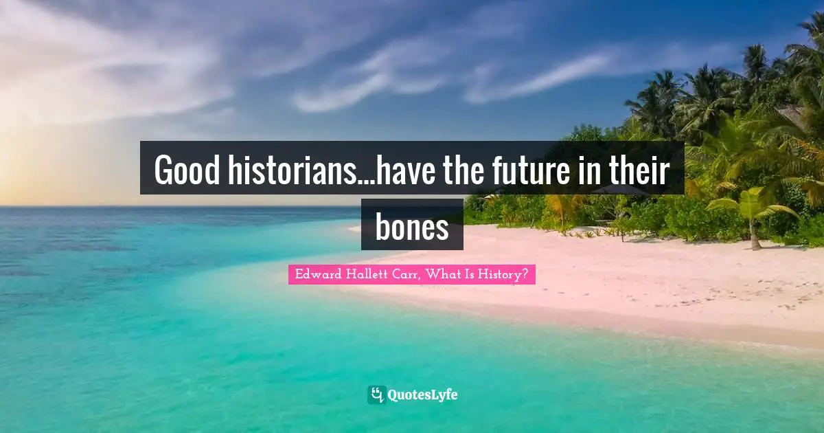 Edward Hallett Carr, What Is History? Quotes: "Good historians...have the future in their bones"
