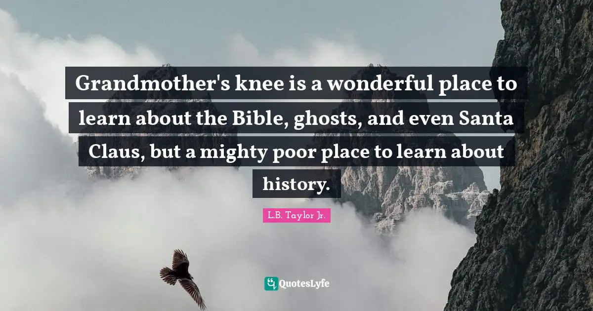 Grandmother's knee is a wonderful place to learn about the Bible, ghosts, and even Santa Claus, but a mighty poor place to learn about history.