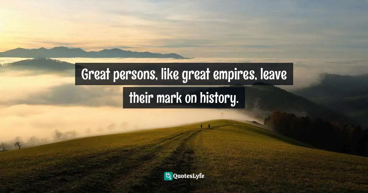 Great persons, like great empires, leave their mark on history.