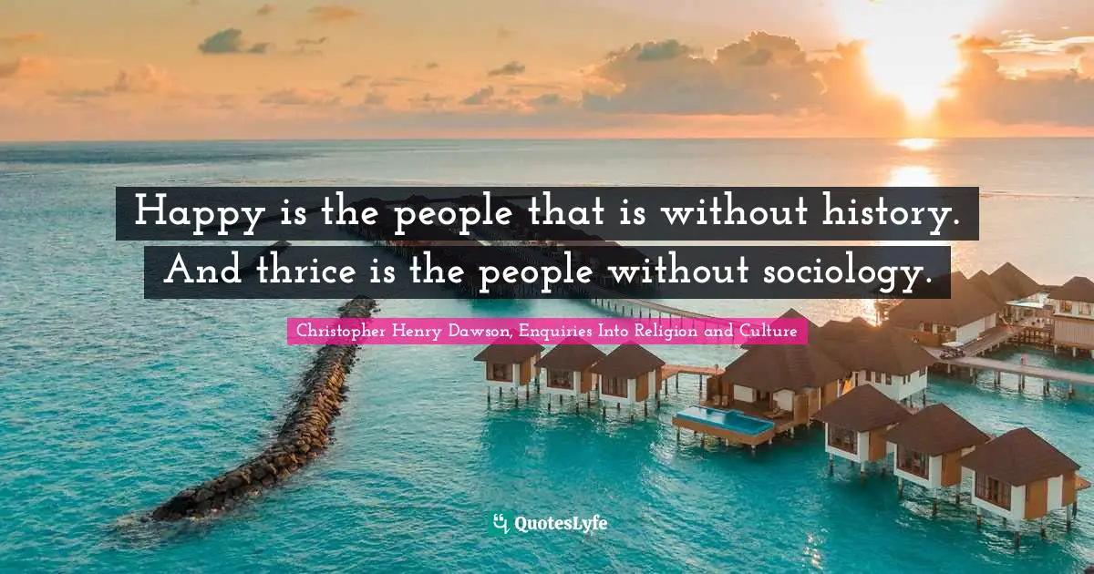 Happy is the people that is without history. And thrice is the people without sociology.
