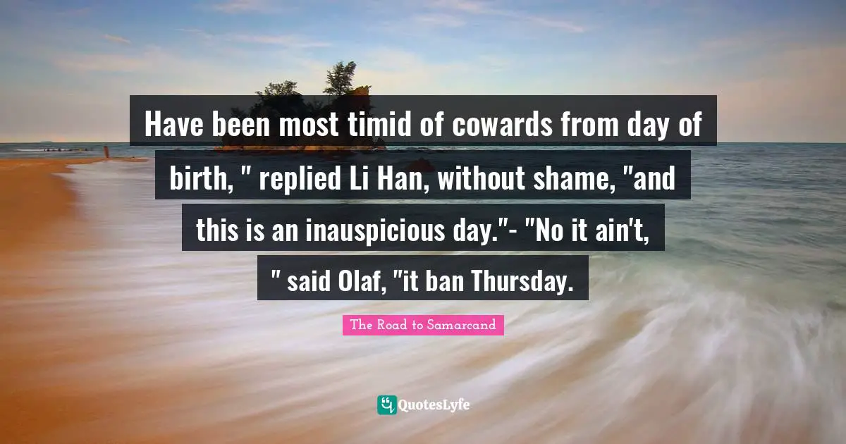 Samarkand Quotes: "Have been most timid of cowards from day of birth, " replied Li Han, without shame, "and this is an inauspicious day."- "No it ain't, " said Olaf, "it ban Thursday."