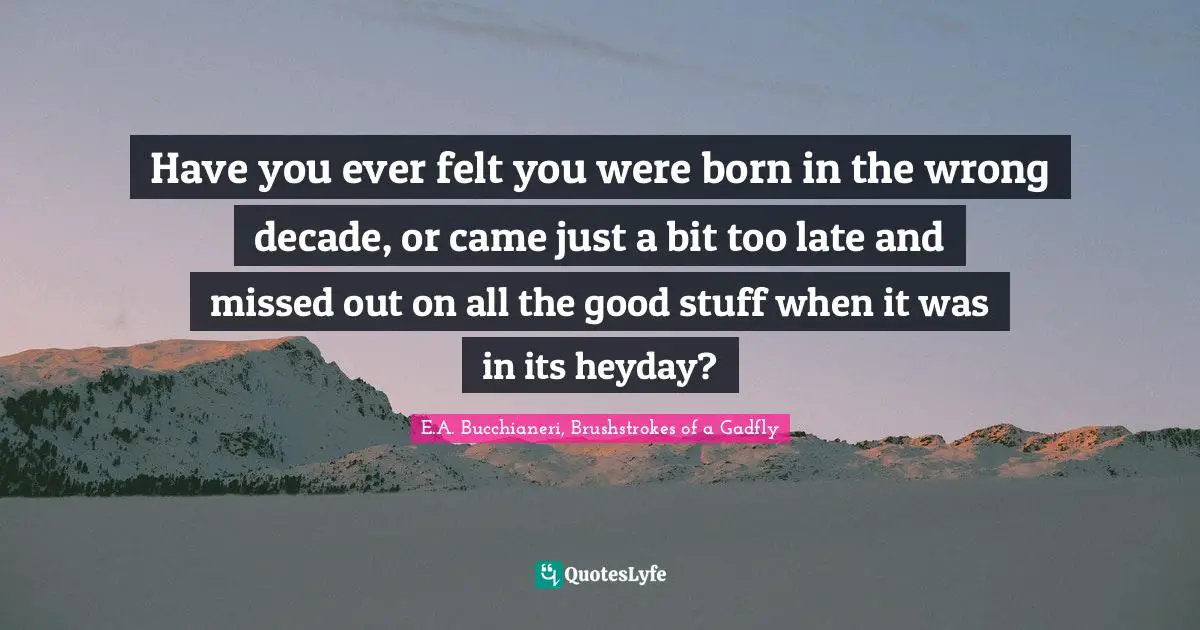 Have you ever felt you were born in the wrong decade, or came just a bit too late and missed out on all the good stuff when it was in its heyday?