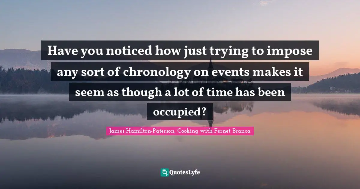 Have you noticed how just trying to impose any sort of chronology on events makes it seem as though a lot of time has been occupied?