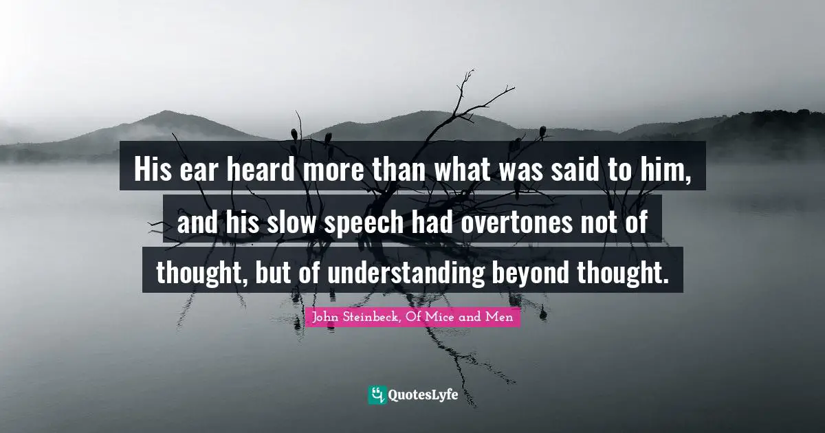 His ear heard more than what was said to him, and his slow speech had overtones not of thought, but of understanding beyond thought.