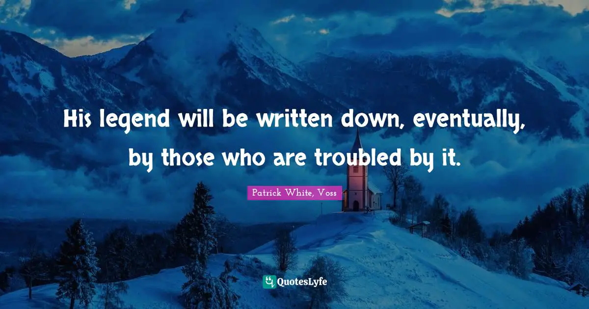 His legend will be written down, eventually, by those who are troubled by it.
