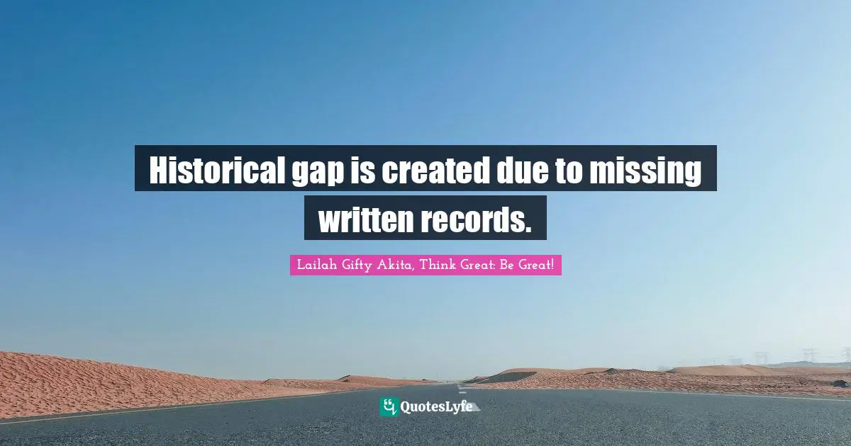 Lailah Gifty Akita, Think Great: Be Great! Quotes: Historical gap is created due to missing written records.