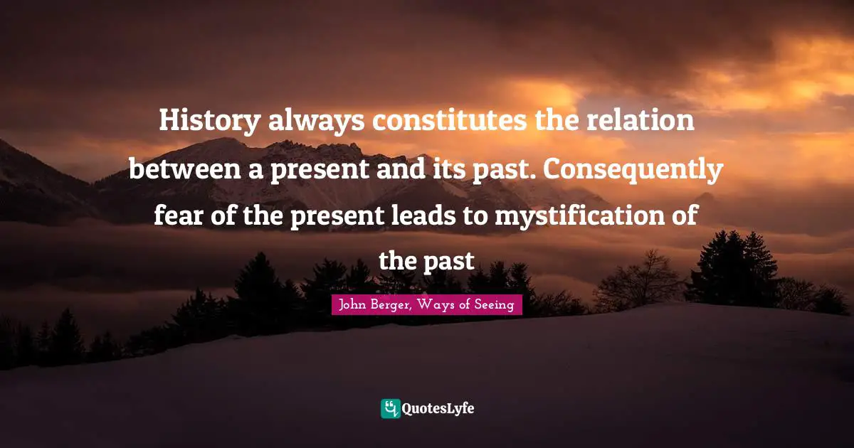 Mystification Quotes: "History always constitutes the relation between a present and its past. Consequently fear of the present leads to mystification of the past"