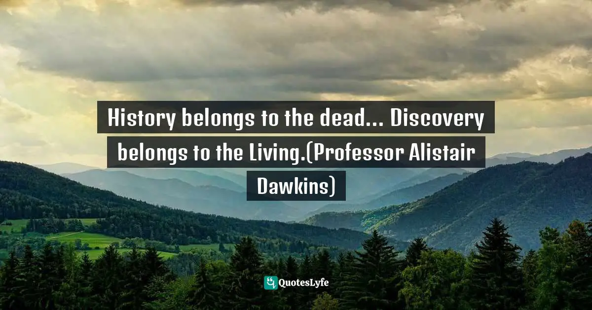 History belongs to the dead... Discovery belongs to the Living.(Professor Alistair Dawkins)