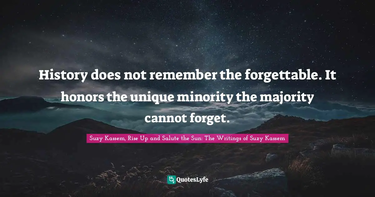 History does not remember the forgettable. It honors the unique minority the majority cannot forget.