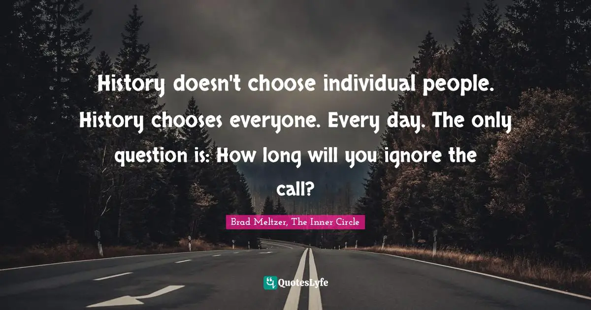 History doesn't choose individual people. History chooses everyone. Every day. The only question is: How long will you ignore the call?