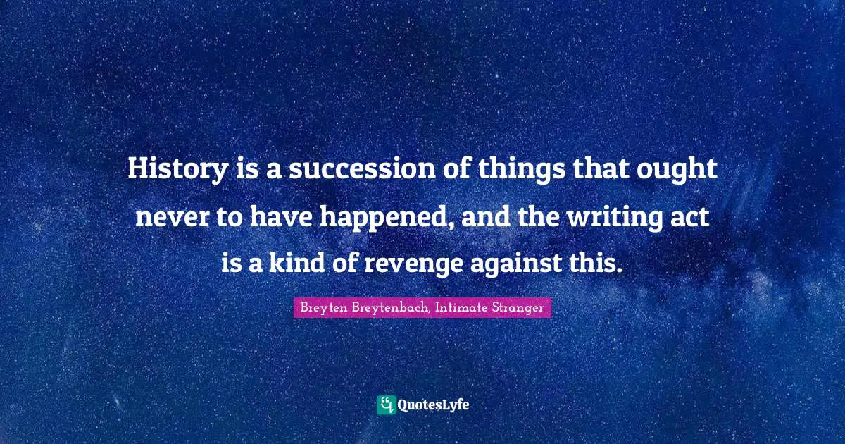 History is a succession of things that ought never to have happened, and the writing act is a kind of revenge against this.