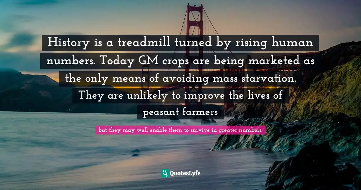 History is a treadmill turned by rising human numbers. Today GM crops are being marketed as the only means of avoiding mass starvation. They are unlikely to improve the lives of peasant farmers