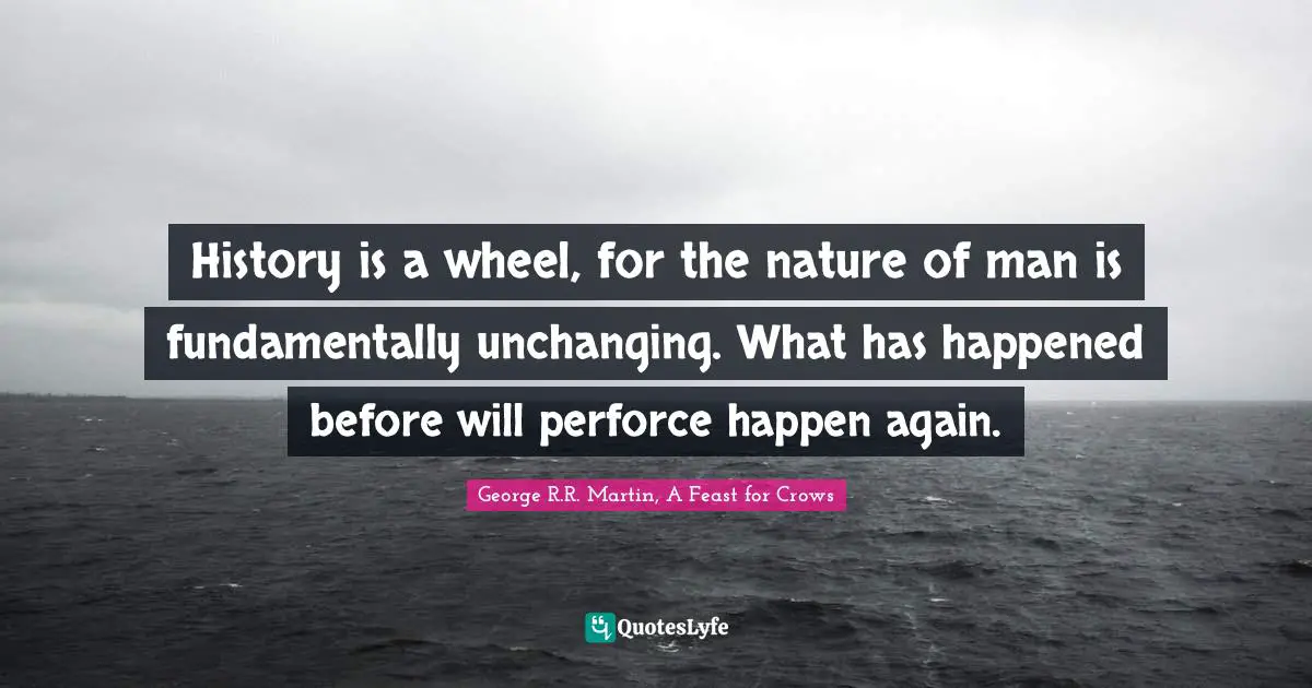 A Feast For Crows Quotes: "History is a wheel, for the nature of man is fundamentally unchanging. What has happened before will perforce happen again."