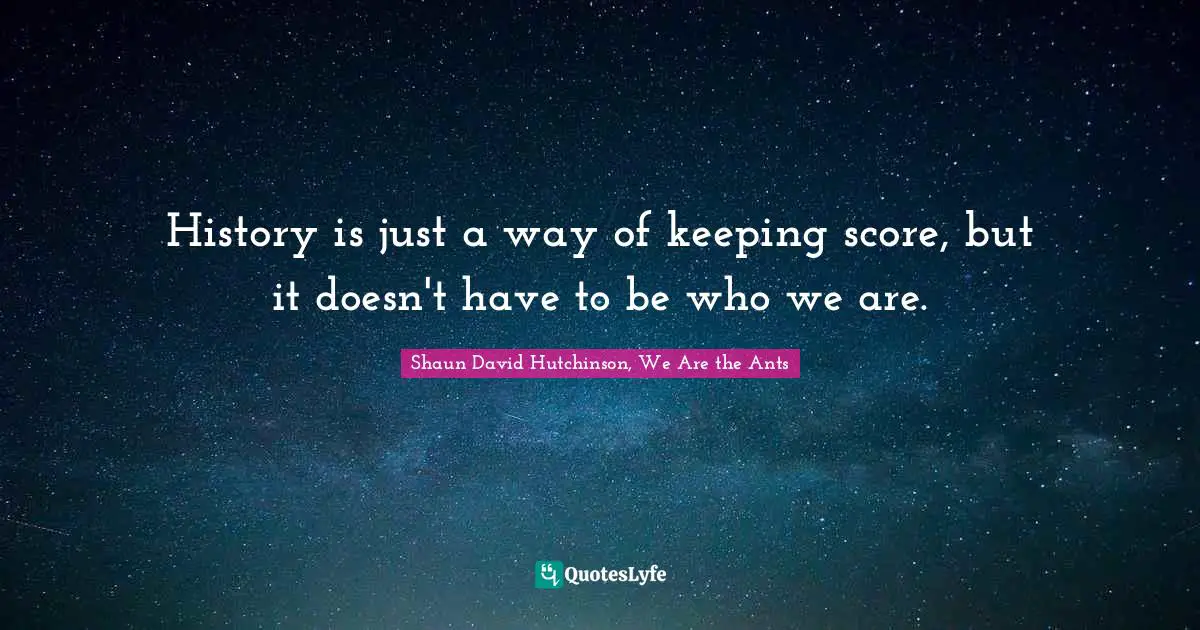 History is just a way of keeping score, but it doesn't have to be who we are.