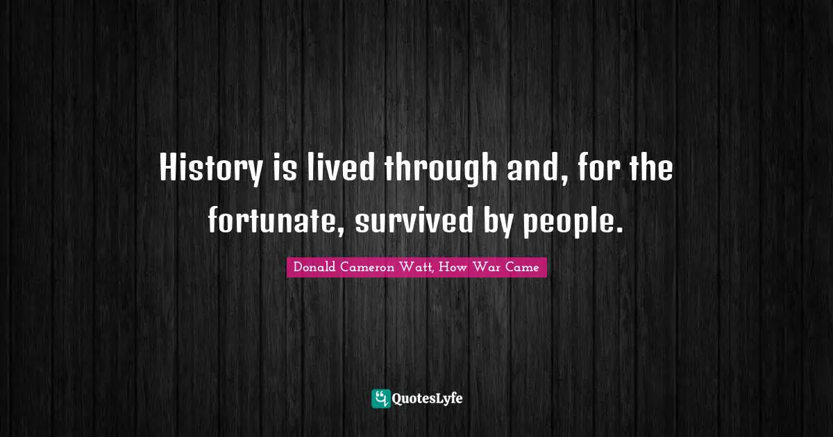 J. J. Watt Quotes: "History is lived through and, for the fortunate, survived by people."