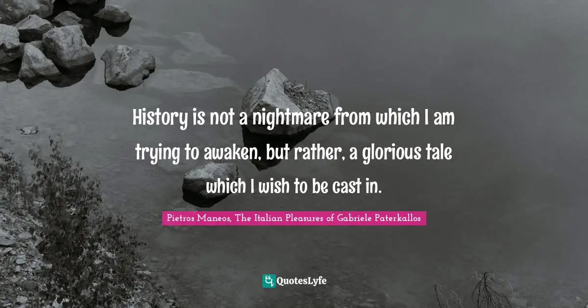 History is not a nightmare from which I am trying to awaken, but rather, a glorious tale which I wish to be cast in.