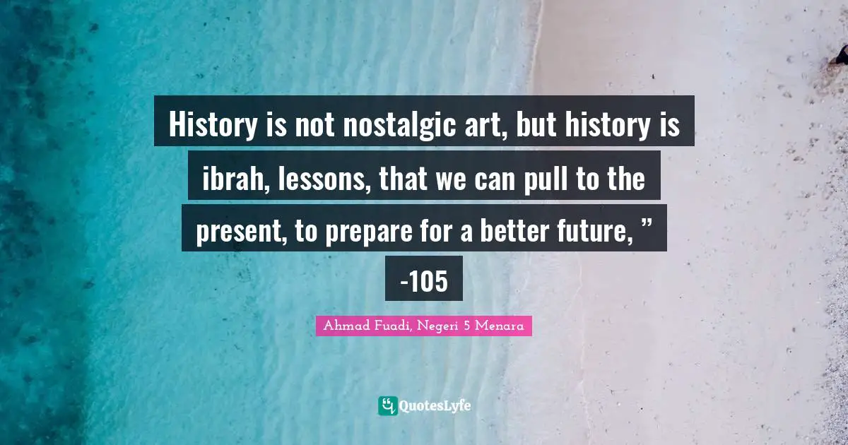 Ahmad Fuadi, Negeri 5 Menara Quotes: "History is not nostalgic art, but history is ibrah, lessons, that we can pull to the present, to prepare for a better future, ” -105"