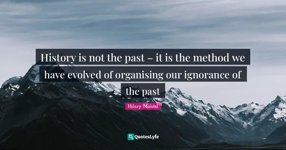 History is not the past – it is the method we have evolved of organising our ignorance of the past