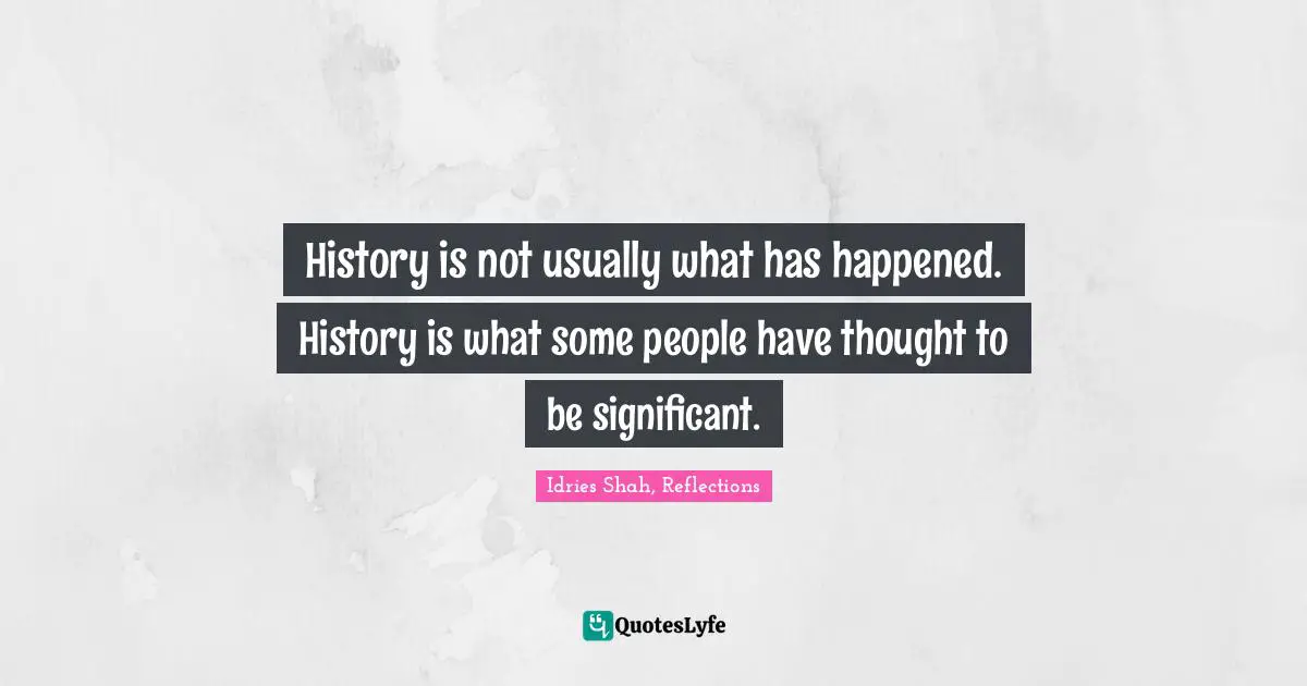 Idries Shah, Reflections Quotes: "History is not usually what has happened. History is what some people have thought to be significant."