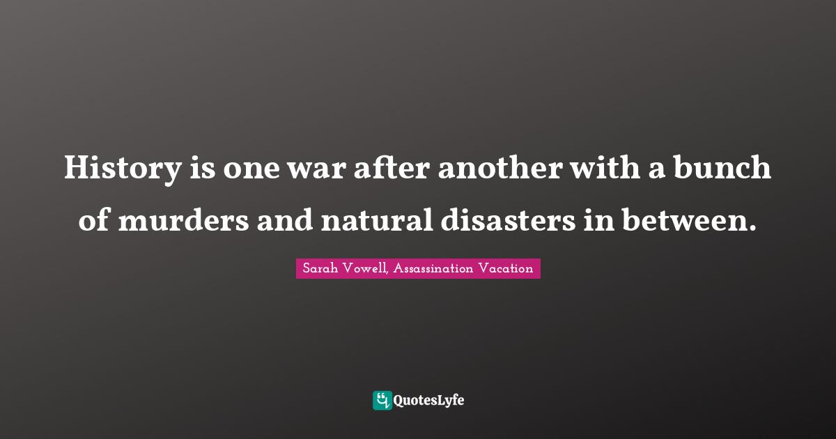 History is one war after another with a bunch of murders and natural disasters in between.