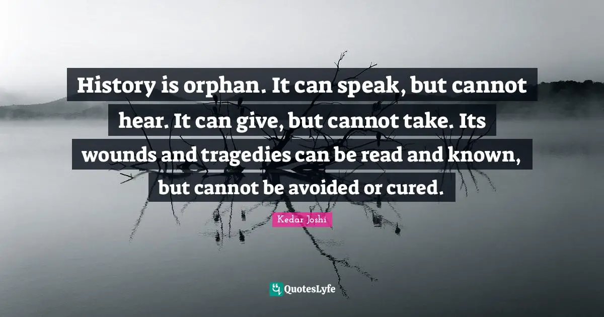 History is orphan. It can speak, but cannot hear. It can give, but cannot take. Its wounds and tragedies can be read and known, but cannot be avoided or cured.