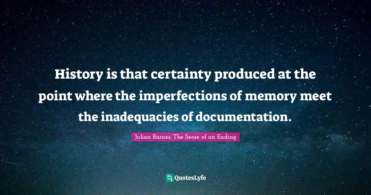 History is that certainty produced at the point where the imperfections of memory meet the inadequacies of documentation.