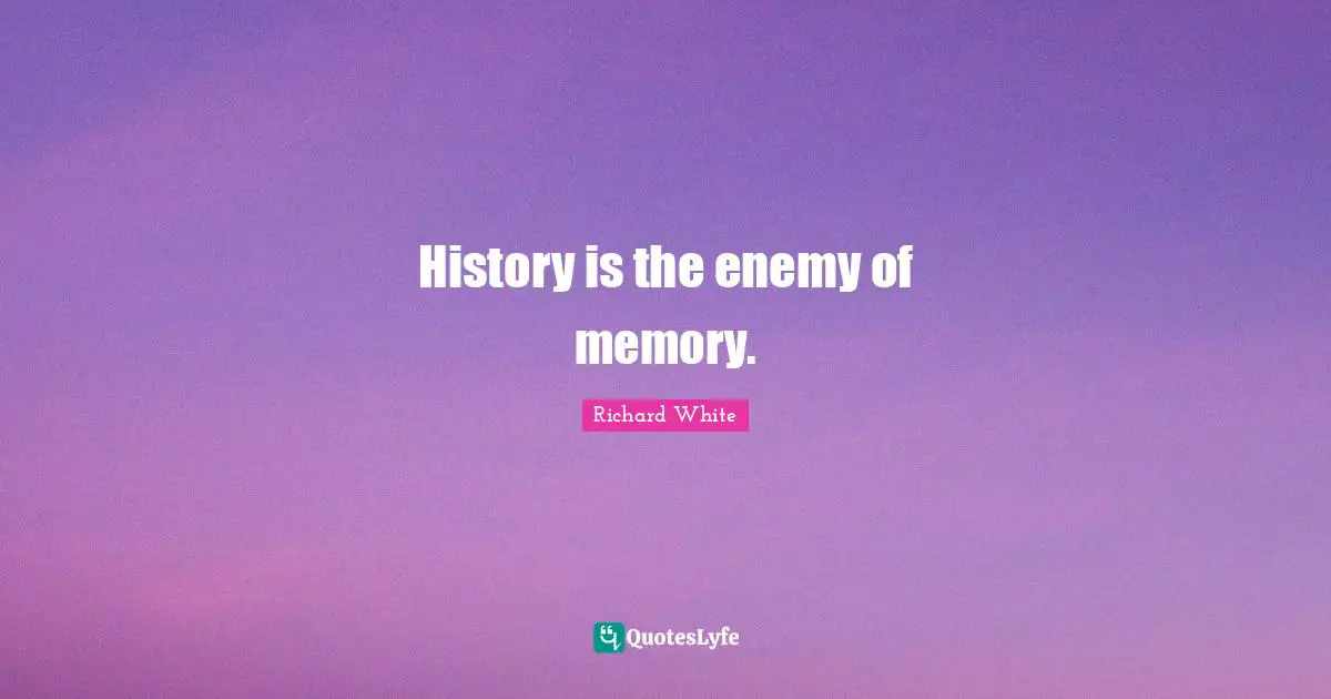 History is the enemy of memory.