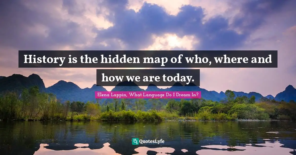 History is the hidden map of who, where and how we are today.