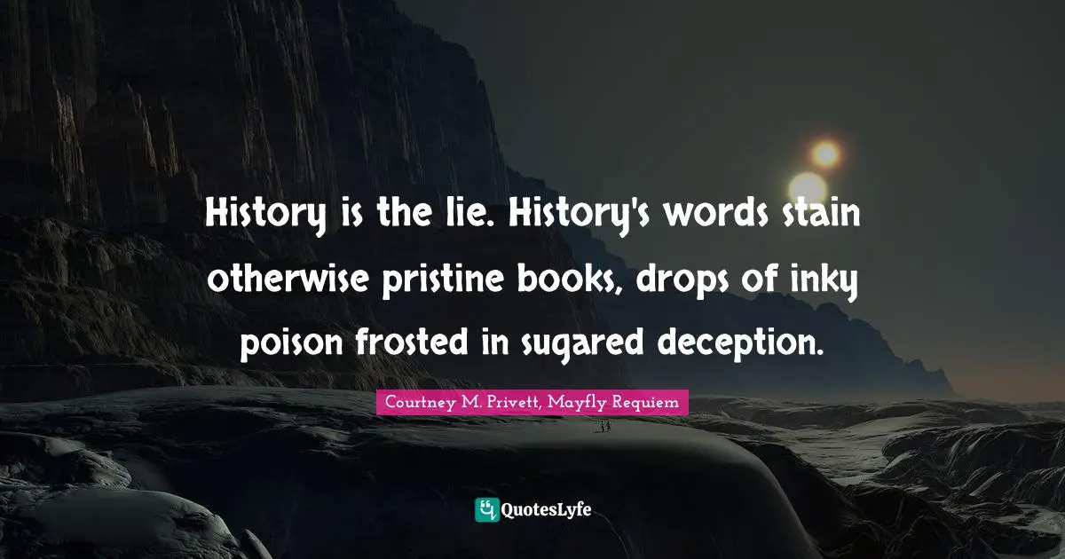 History is the lie. History's words stain otherwise pristine books, drops of inky poison frosted in sugared deception.