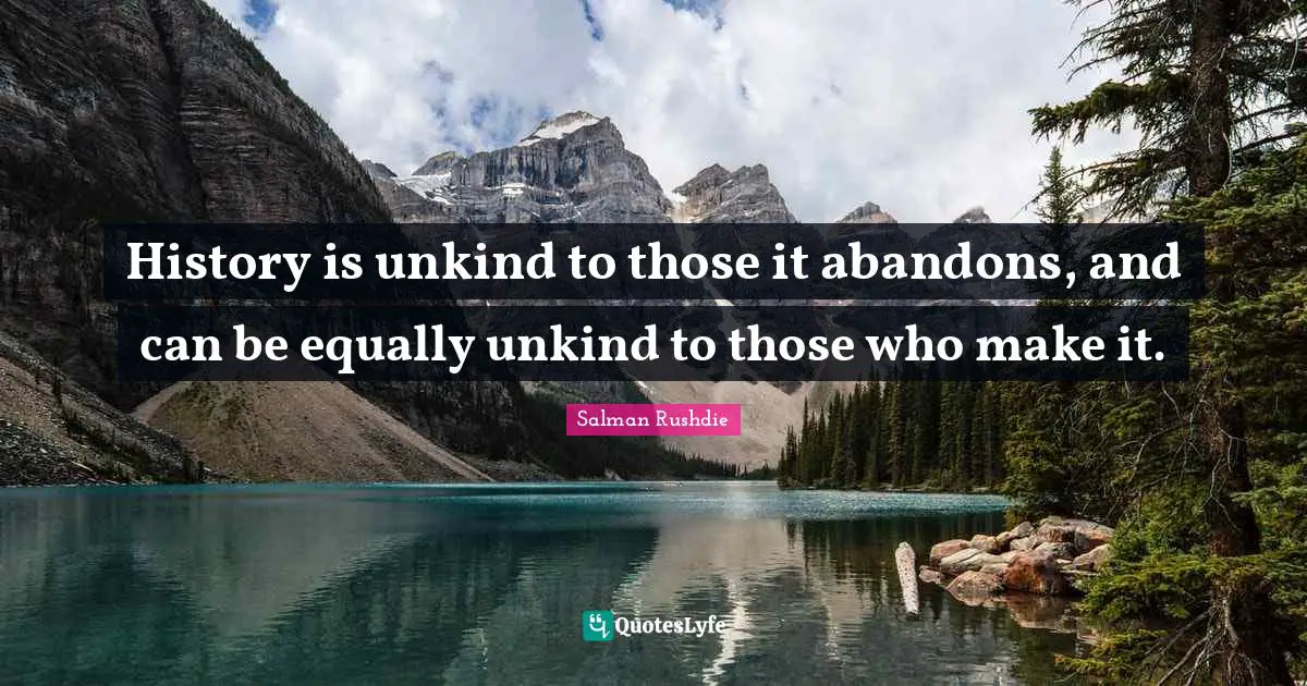 History is unkind to those it abandons, and can be equally unkind to those who make it.