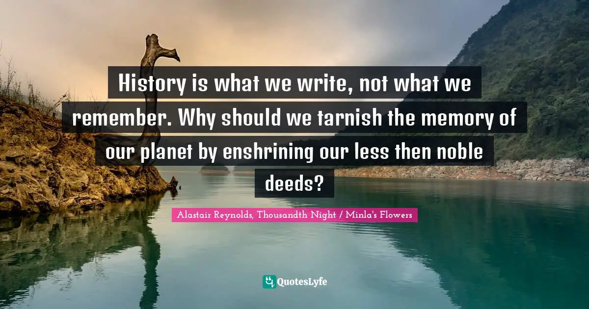 History is what we write, not what we remember. Why should we tarnish the memory of our planet by enshrining our less then noble deeds?