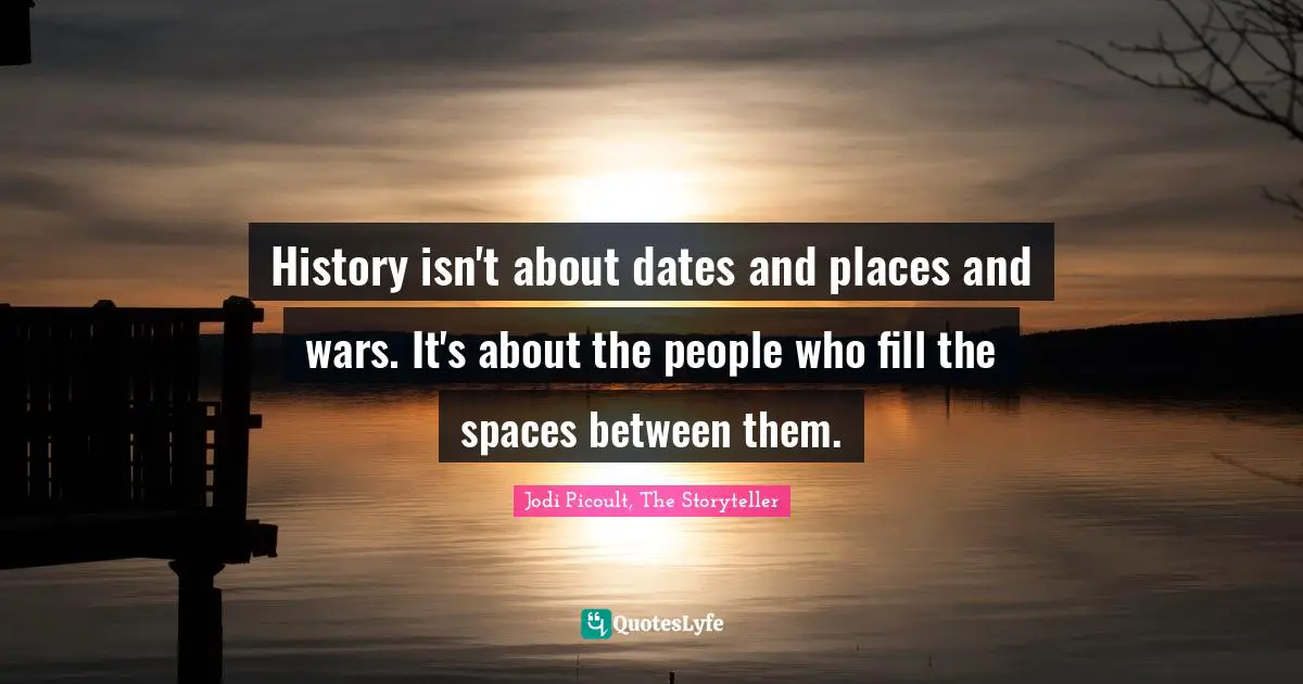 History isn't about dates and places and wars. It's about the people who fill the spaces between them.