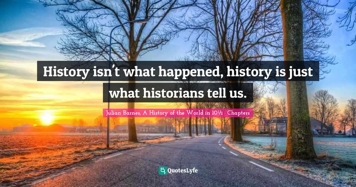 History isn't what happened, history is just what historians tell us.