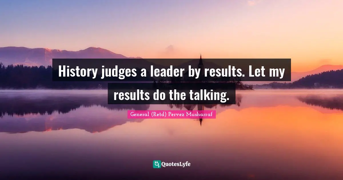 History judges a leader by results. Let my results do the talking.