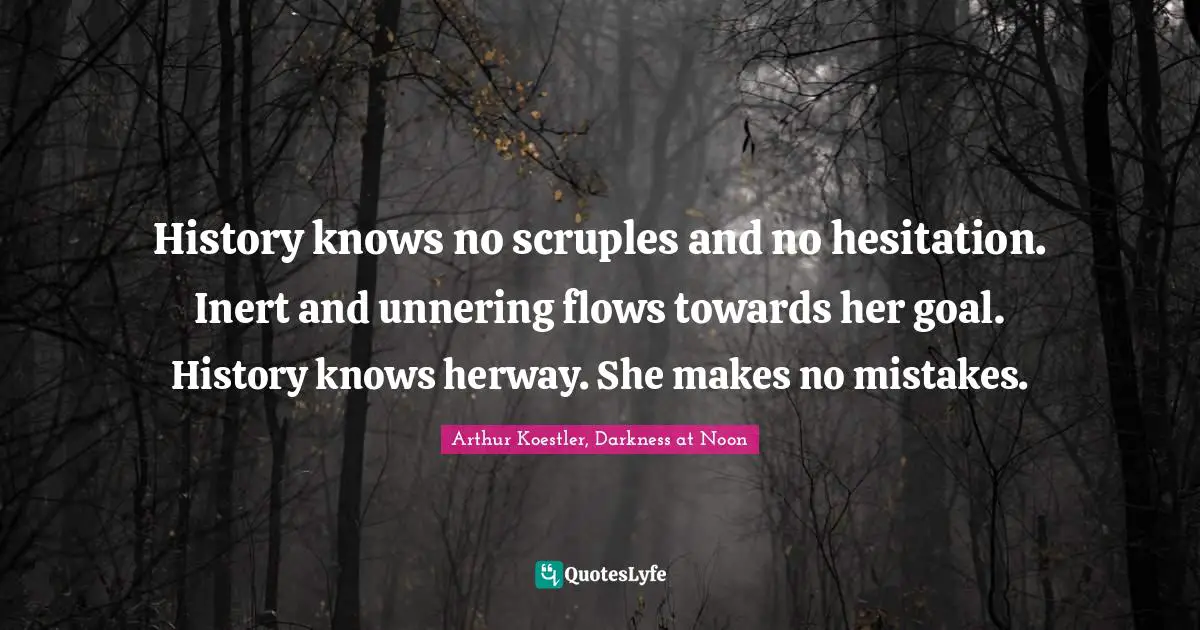 Arthur Koestler Quotes: "History knows no scruples and no hesitation. Inert and unnering flows towards her goal. History knows herway. She makes no mistakes."