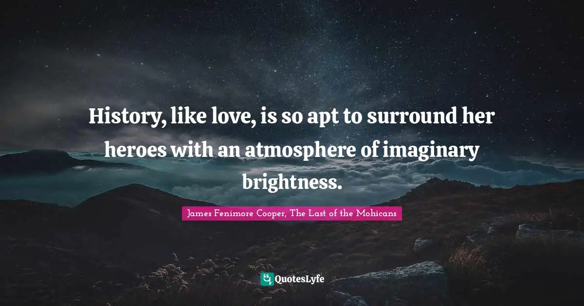 History, like love, is so apt to surround her heroes with an atmosphere of imaginary brightness.