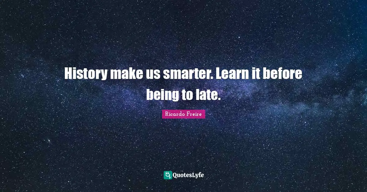 History make us smarter. Learn it before being to late.