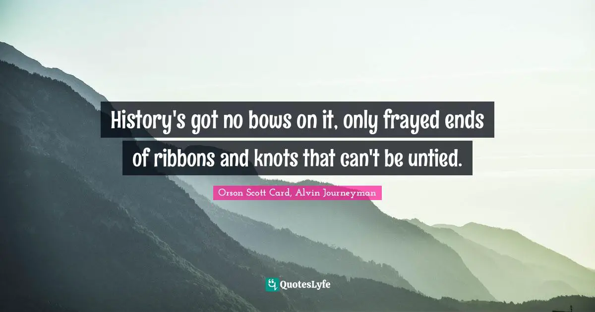 History's got no bows on it, only frayed ends of ribbons and knots that can't be untied.