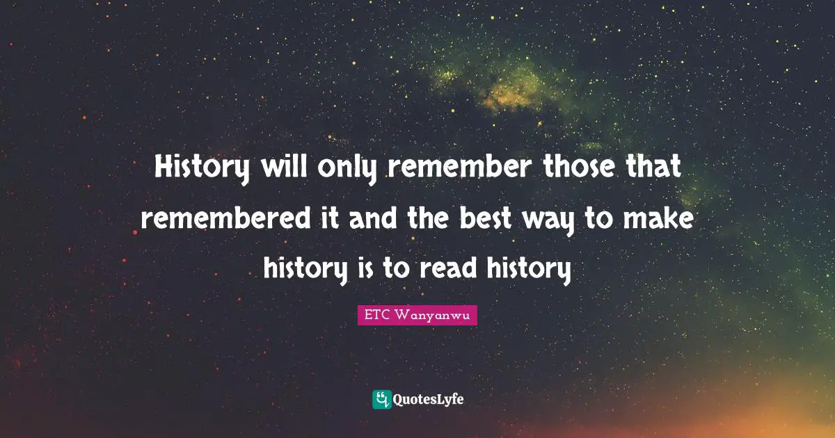 ETC Wanyanwu Quotes: History will only remember those that remembered it and the best way to make history is to read history