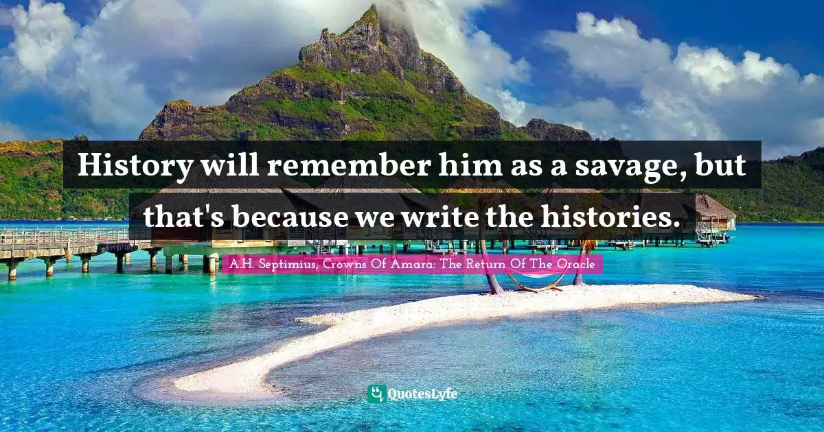 History will remember him as a savage, but that's because we write the histories.