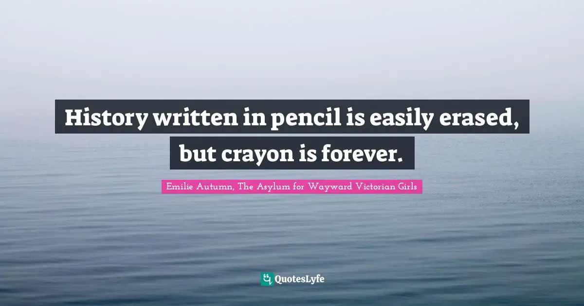 History written in pencil is easily erased, but crayon is forever.