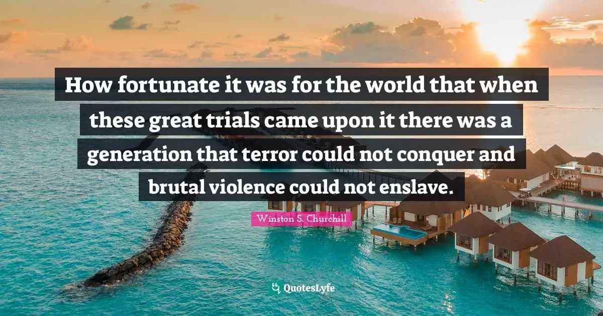 Winston S. Churchill Quotes: "How fortunate it was for the world that when these great trials came upon it there was a generation that terror could not conquer and brutal violence could not enslave."