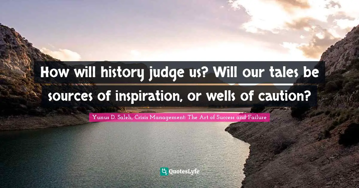How will history judge us? Will our tales be sources of inspiration, or wells of caution?
