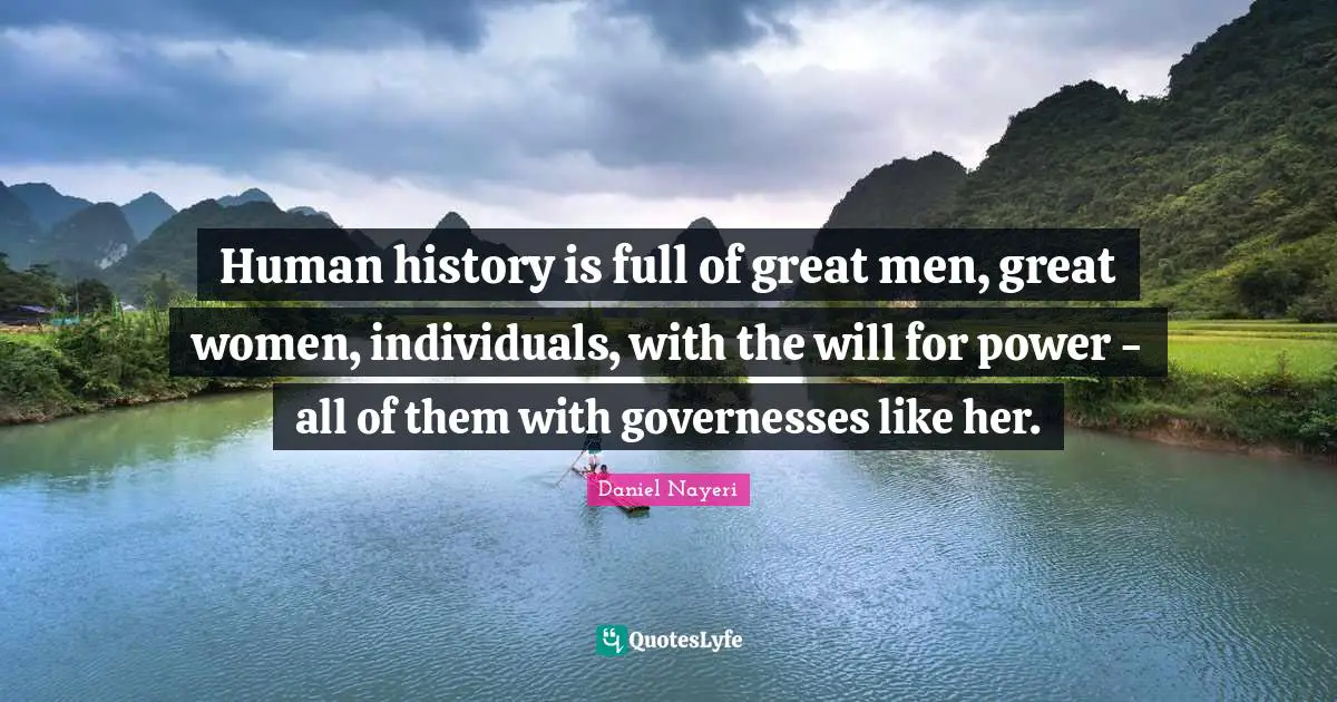 Human history is full of great men, great women, individuals, with the will for power - all of them with governesses like her.